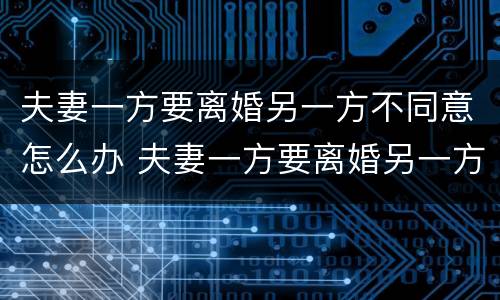 夫妻一方要离婚另一方不同意怎么办 夫妻一方要离婚另一方不同意怎么办呢