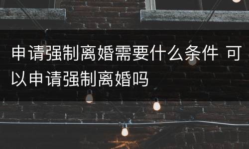 申请强制离婚需要什么条件 可以申请强制离婚吗