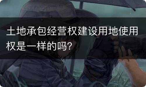 土地承包经营权建设用地使用权是一样的吗？