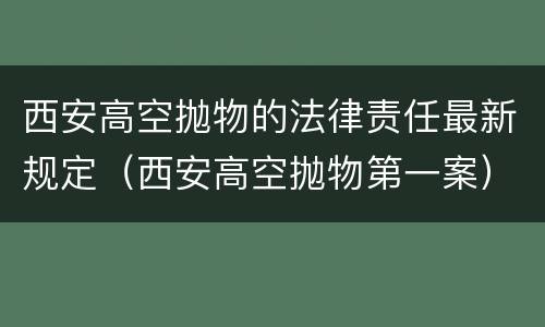西安高空抛物的法律责任最新规定（西安高空抛物第一案）