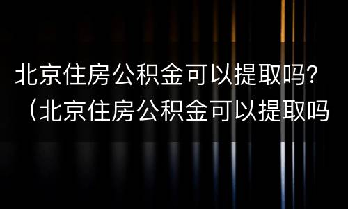 北京住房公积金可以提取吗？（北京住房公积金可以提取吗现在）