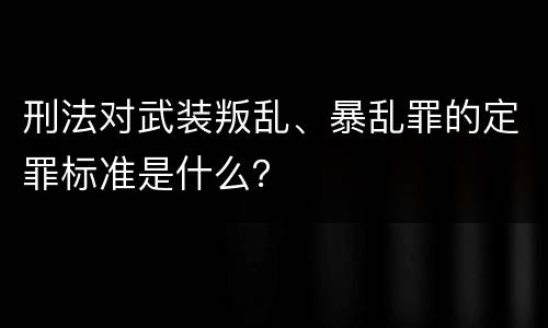 刑法对武装叛乱、暴乱罪的定罪标准是什么？