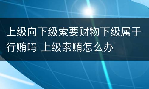 上级向下级索要财物下级属于行贿吗 上级索贿怎么办
