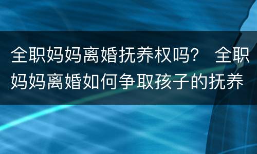 全职妈妈离婚抚养权吗？ 全职妈妈离婚如何争取孩子的抚养权