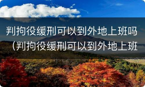 判拘役缓刑可以到外地上班吗（判拘役缓刑可以到外地上班吗现在）