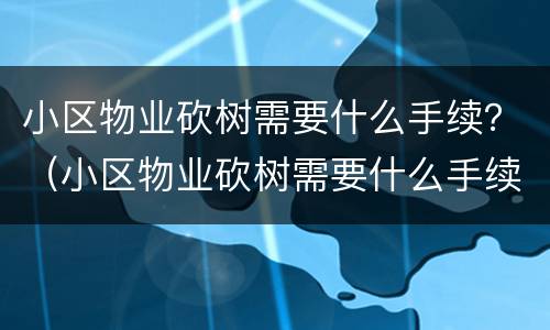 小区物业砍树需要什么手续？（小区物业砍树需要什么手续和证件）