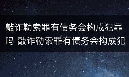 敲诈勒索罪有债务会构成犯罪吗 敲诈勒索罪有债务会构成犯罪吗