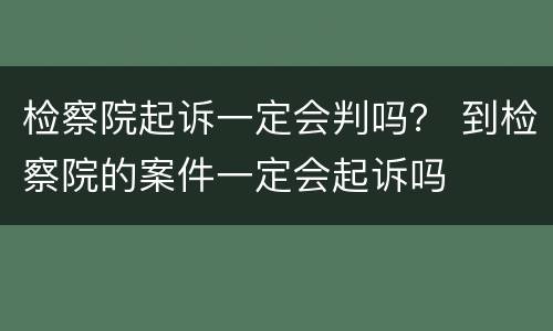 检察院起诉一定会判吗？ 到检察院的案件一定会起诉吗
