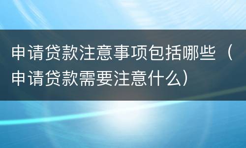 申请贷款注意事项包括哪些（申请贷款需要注意什么）