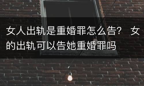 女人出轨是重婚罪怎么告？ 女的出轨可以告她重婚罪吗