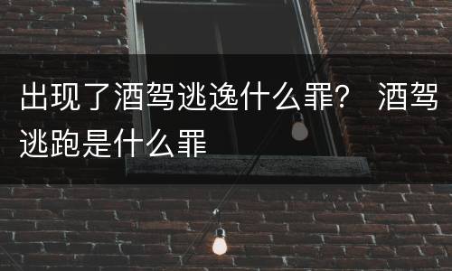 出现了酒驾逃逸什么罪？ 酒驾逃跑是什么罪