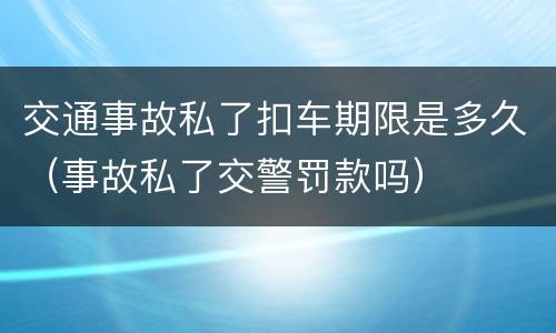 交通事故私了扣车期限是多久（事故私了交警罚款吗）
