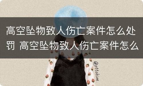 高空坠物致人伤亡案件怎么处罚 高空坠物致人伤亡案件怎么处罚的