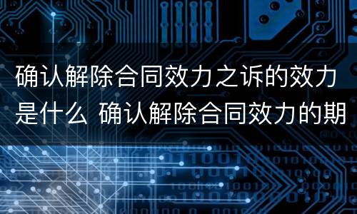 确认解除合同效力之诉的效力是什么 确认解除合同效力的期限
