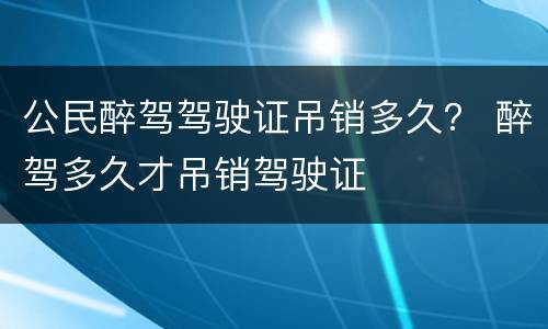 公民醉驾驾驶证吊销多久？ 醉驾多久才吊销驾驶证
