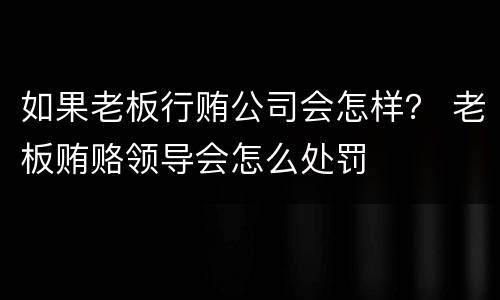 如果老板行贿公司会怎样？ 老板贿赂领导会怎么处罚