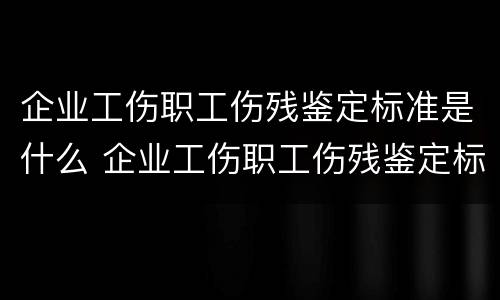 企业工伤职工伤残鉴定标准是什么 企业工伤职工伤残鉴定标准是什么意思