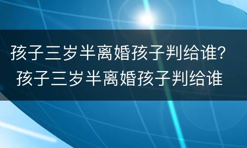 孩子三岁半离婚孩子判给谁？ 孩子三岁半离婚孩子判给谁