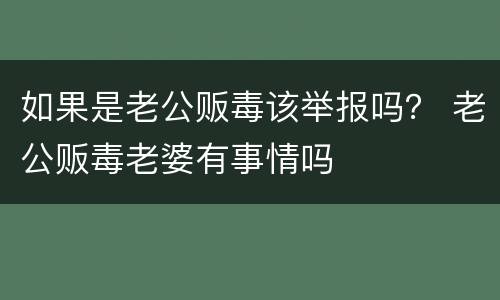 如果是老公贩毒该举报吗？ 老公贩毒老婆有事情吗
