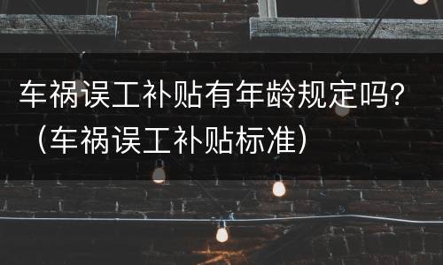 车祸误工补贴有年龄规定吗？（车祸误工补贴标准）