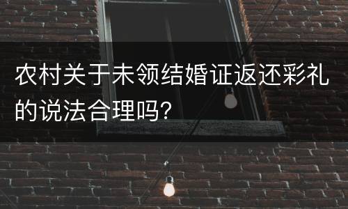 农村关于未领结婚证返还彩礼的说法合理吗？
