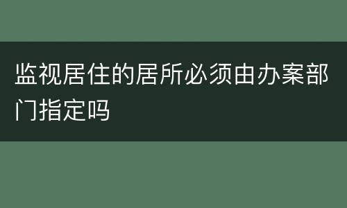 监视居住的居所必须由办案部门指定吗