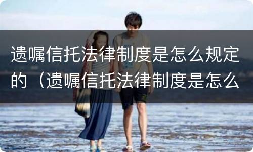 遗嘱信托法律制度是怎么规定的（遗嘱信托法律制度是怎么规定的呢）