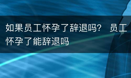 如果员工怀孕了辞退吗？ 员工怀孕了能辞退吗