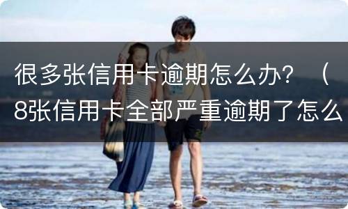 很多张信用卡逾期怎么办？（8张信用卡全部严重逾期了怎么办）