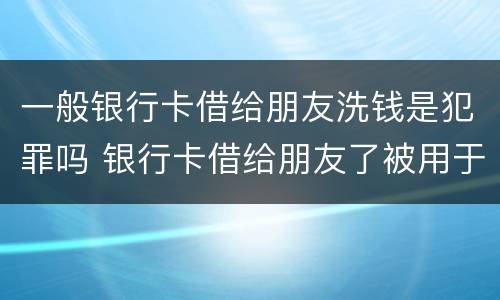 一般银行卡借给朋友洗钱是犯罪吗 银行卡借给朋友了被用于洗钱