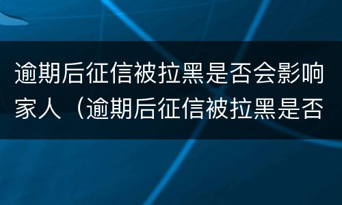 逾期后征信被拉黑是否会影响家人（逾期后征信被拉黑是否会影响家人入党）