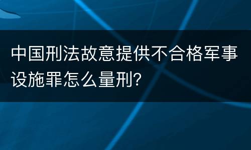 中国刑法故意提供不合格军事设施罪怎么量刑？