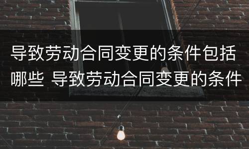 导致劳动合同变更的条件包括哪些 导致劳动合同变更的条件包括哪些内容