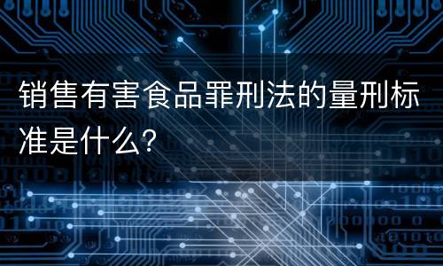 销售有害食品罪刑法的量刑标准是什么？