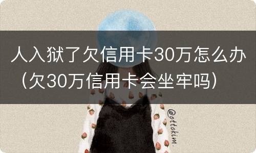 人入狱了欠信用卡30万怎么办（欠30万信用卡会坐牢吗）