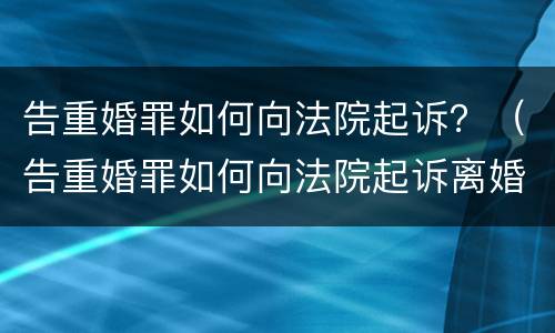 告重婚罪如何向法院起诉？（告重婚罪如何向法院起诉离婚）