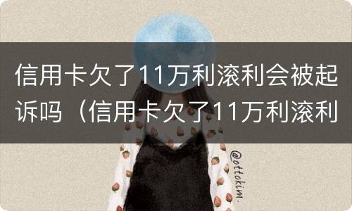 信用卡欠了11万利滚利会被起诉吗（信用卡欠了11万利滚利会被起诉吗）