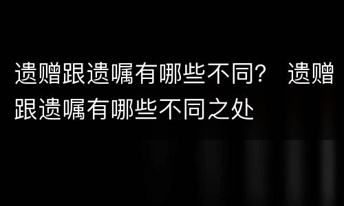 遗赠跟遗嘱有哪些不同？ 遗赠跟遗嘱有哪些不同之处