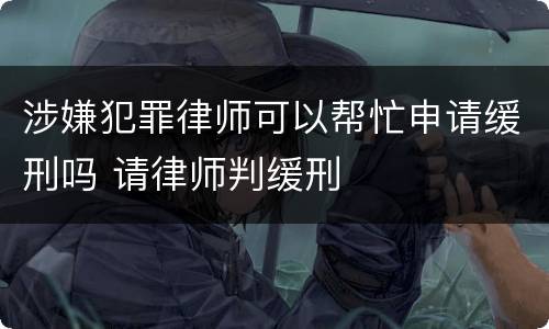 涉嫌犯罪律师可以帮忙申请缓刑吗 请律师判缓刑