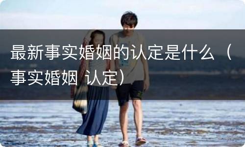 最新事实婚姻的认定是什么（事实婚姻 认定）