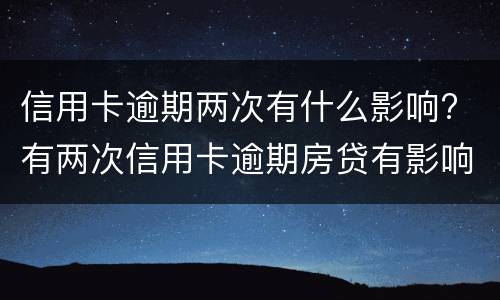 信用卡逾期两次有什么影响? 有两次信用卡逾期房贷有影响么
