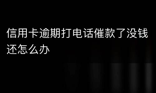 信用卡逾期打电话催款了没钱还怎么办