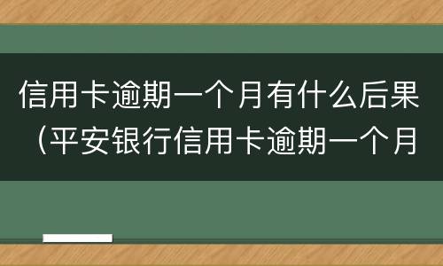 信用卡逾期一个月有什么后果（平安银行信用卡逾期一个月有什么后果）