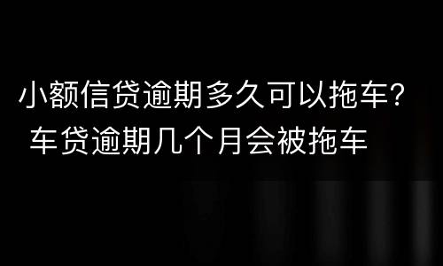 小额信贷逾期多久可以拖车？ 车贷逾期几个月会被拖车
