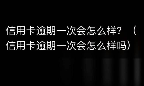 信用卡逾期一次会怎么样？（信用卡逾期一次会怎么样吗）