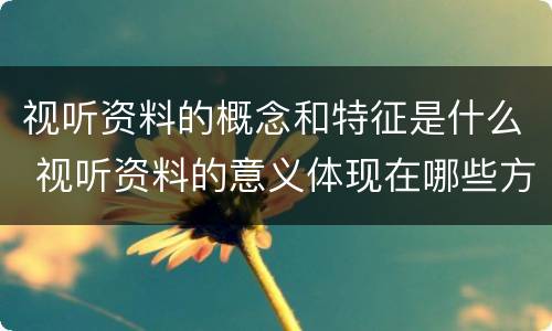 视听资料的概念和特征是什么 视听资料的意义体现在哪些方面