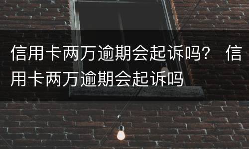 信用卡两万逾期会起诉吗？ 信用卡两万逾期会起诉吗
