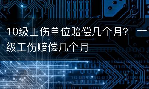 10级工伤单位赔偿几个月？ 十级工伤赔偿几个月