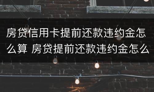 房贷信用卡提前还款违约金怎么算 房贷提前还款违约金怎么算?