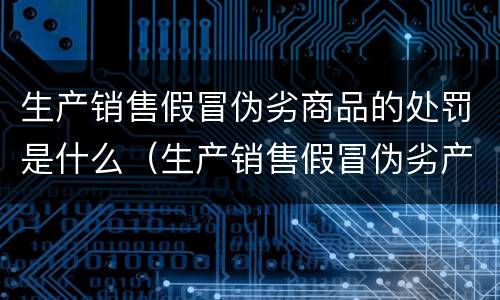 生产销售假冒伪劣商品的处罚是什么（生产销售假冒伪劣产品的处罚）